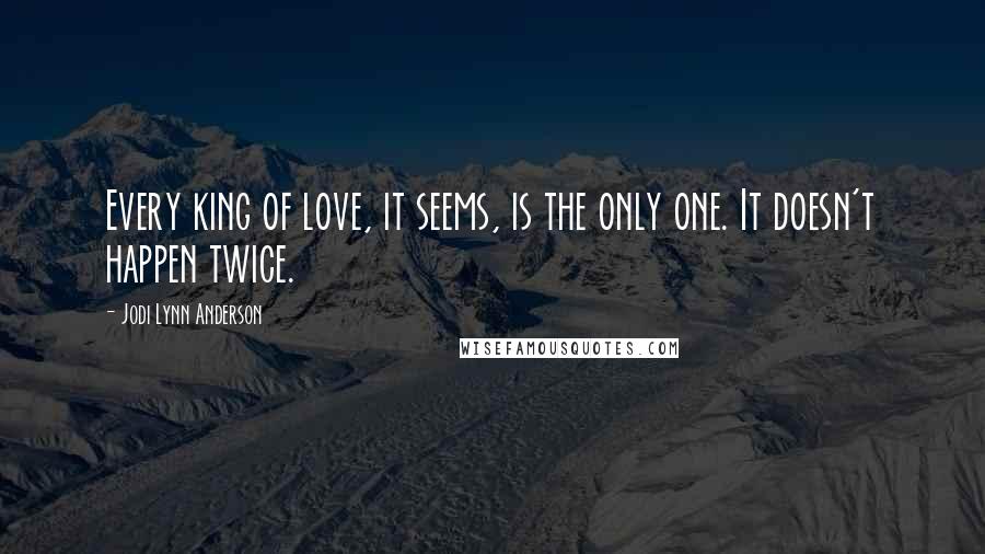 Jodi Lynn Anderson Quotes: Every king of love, it seems, is the only one. It doesn't happen twice.