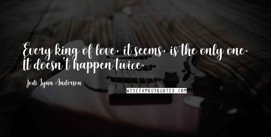 Jodi Lynn Anderson Quotes: Every king of love, it seems, is the only one. It doesn't happen twice.