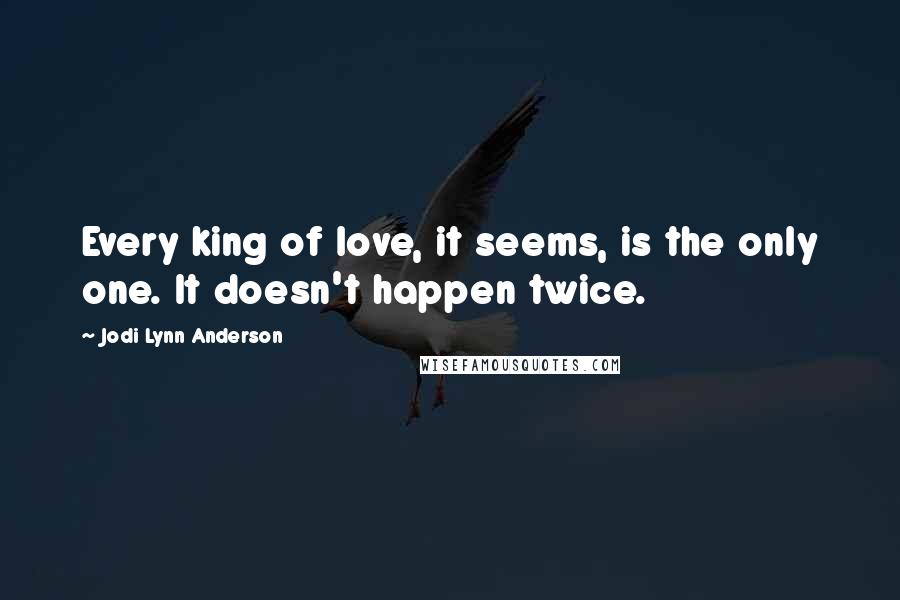 Jodi Lynn Anderson Quotes: Every king of love, it seems, is the only one. It doesn't happen twice.