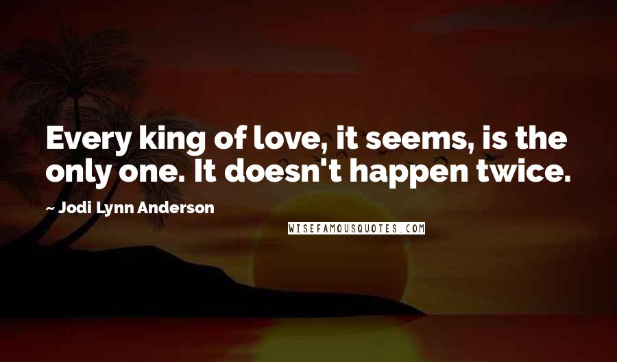 Jodi Lynn Anderson Quotes: Every king of love, it seems, is the only one. It doesn't happen twice.