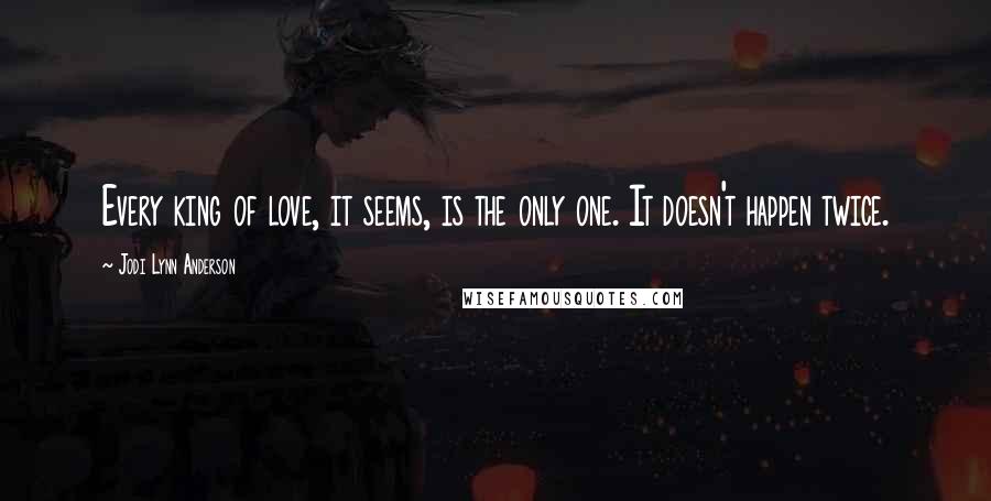 Jodi Lynn Anderson Quotes: Every king of love, it seems, is the only one. It doesn't happen twice.