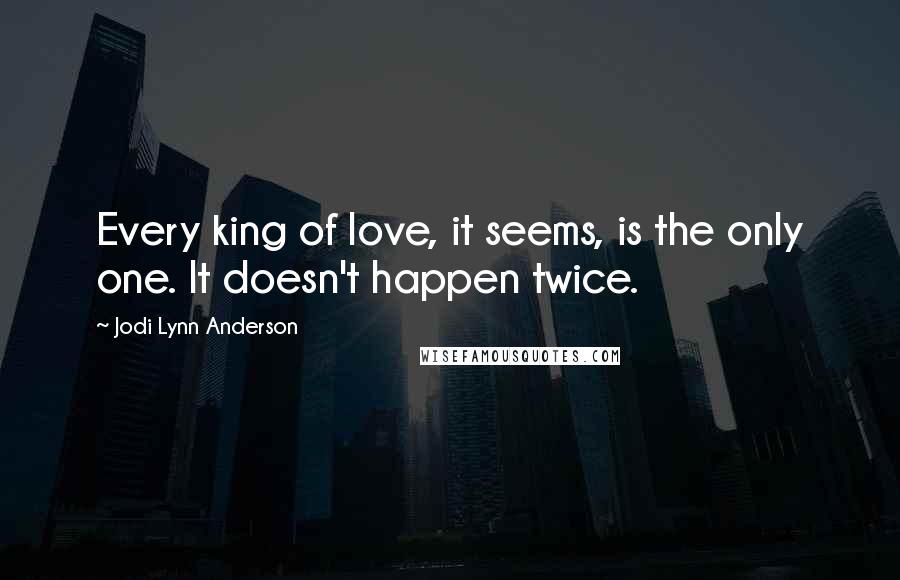 Jodi Lynn Anderson Quotes: Every king of love, it seems, is the only one. It doesn't happen twice.