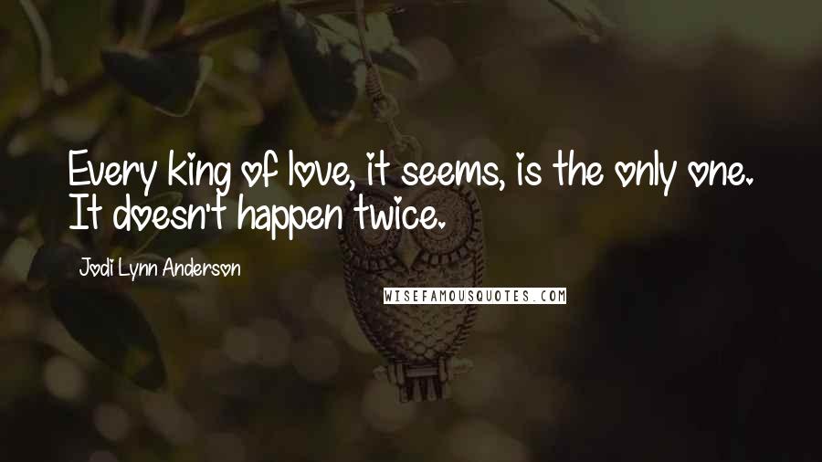 Jodi Lynn Anderson Quotes: Every king of love, it seems, is the only one. It doesn't happen twice.