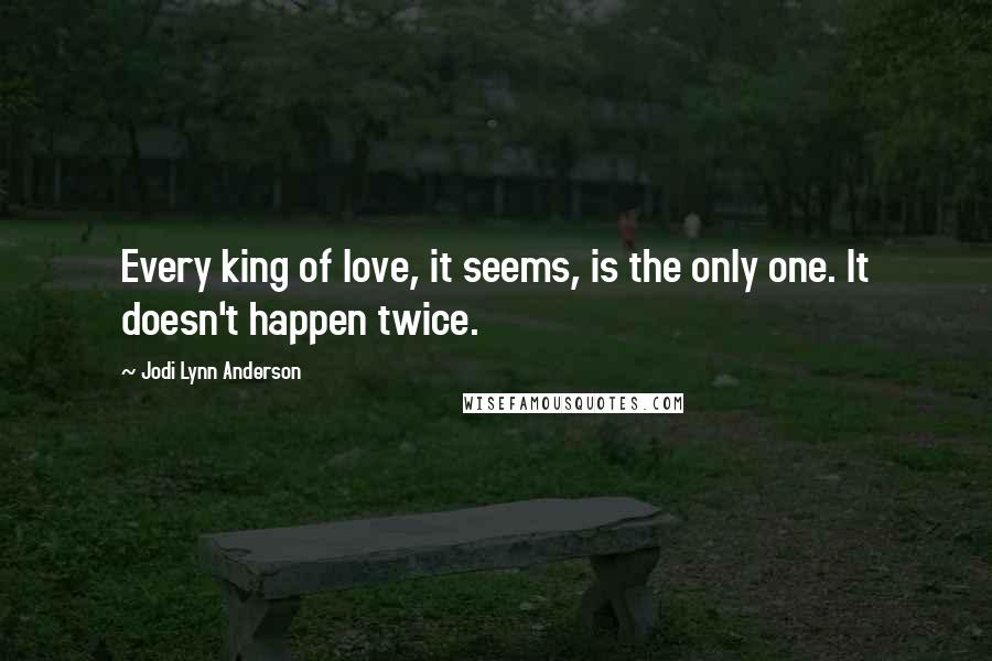 Jodi Lynn Anderson Quotes: Every king of love, it seems, is the only one. It doesn't happen twice.