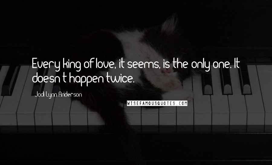 Jodi Lynn Anderson Quotes: Every king of love, it seems, is the only one. It doesn't happen twice.