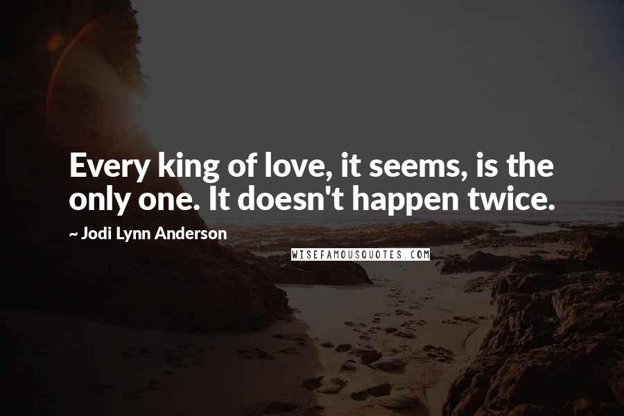 Jodi Lynn Anderson Quotes: Every king of love, it seems, is the only one. It doesn't happen twice.