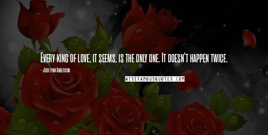 Jodi Lynn Anderson Quotes: Every king of love, it seems, is the only one. It doesn't happen twice.