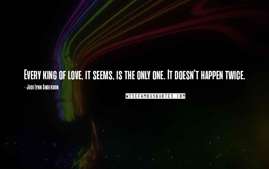 Jodi Lynn Anderson Quotes: Every king of love, it seems, is the only one. It doesn't happen twice.