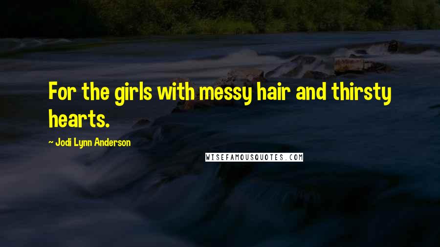 Jodi Lynn Anderson Quotes: For the girls with messy hair and thirsty hearts.