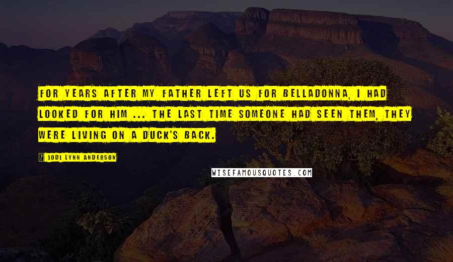 Jodi Lynn Anderson Quotes: For years after my father left us for Belladonna, I had looked for him ... the last time someone had seen them, they were living on a duck's back.