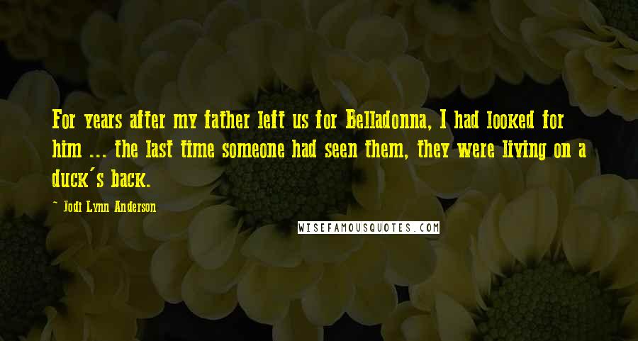 Jodi Lynn Anderson Quotes: For years after my father left us for Belladonna, I had looked for him ... the last time someone had seen them, they were living on a duck's back.