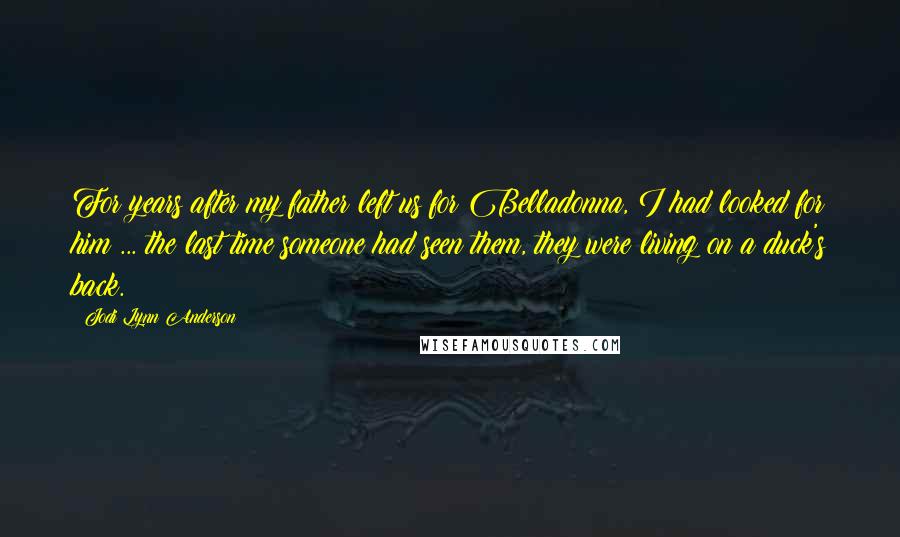 Jodi Lynn Anderson Quotes: For years after my father left us for Belladonna, I had looked for him ... the last time someone had seen them, they were living on a duck's back.