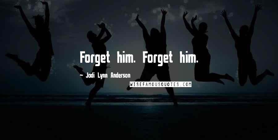 Jodi Lynn Anderson Quotes: Forget him. Forget him.