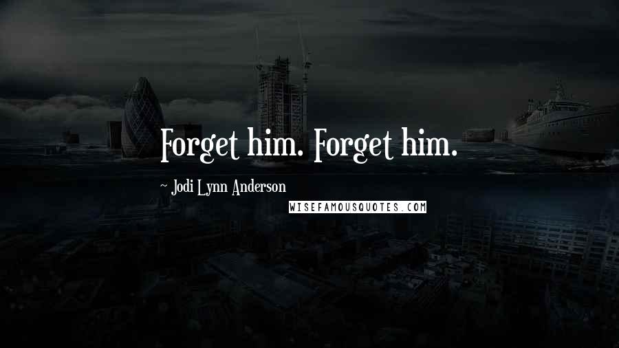 Jodi Lynn Anderson Quotes: Forget him. Forget him.