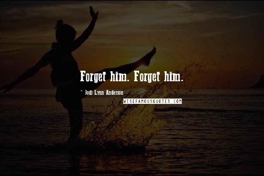 Jodi Lynn Anderson Quotes: Forget him. Forget him.