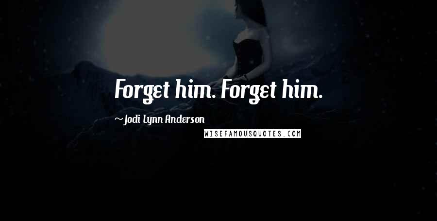 Jodi Lynn Anderson Quotes: Forget him. Forget him.