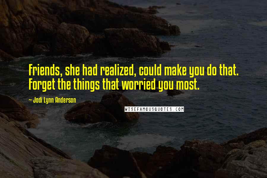 Jodi Lynn Anderson Quotes: Friends, she had realized, could make you do that. Forget the things that worried you most.