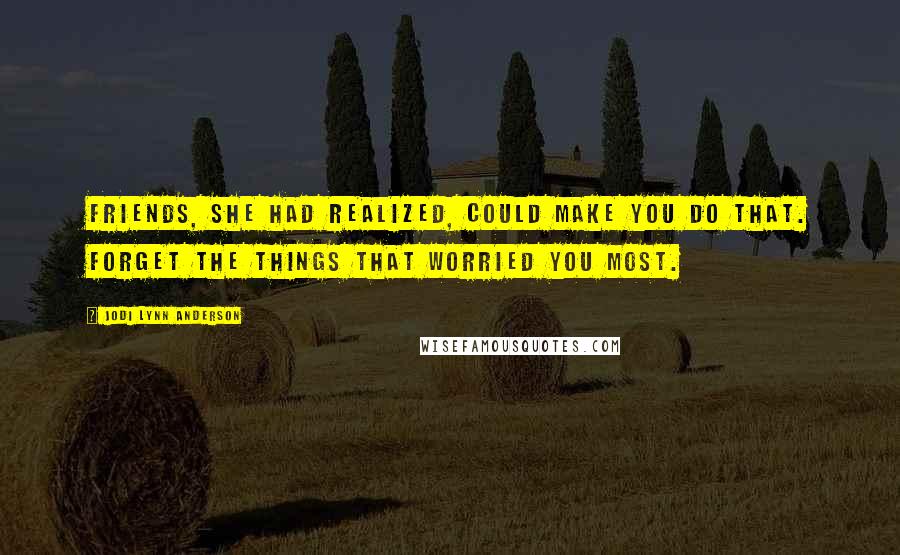 Jodi Lynn Anderson Quotes: Friends, she had realized, could make you do that. Forget the things that worried you most.