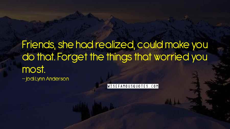 Jodi Lynn Anderson Quotes: Friends, she had realized, could make you do that. Forget the things that worried you most.