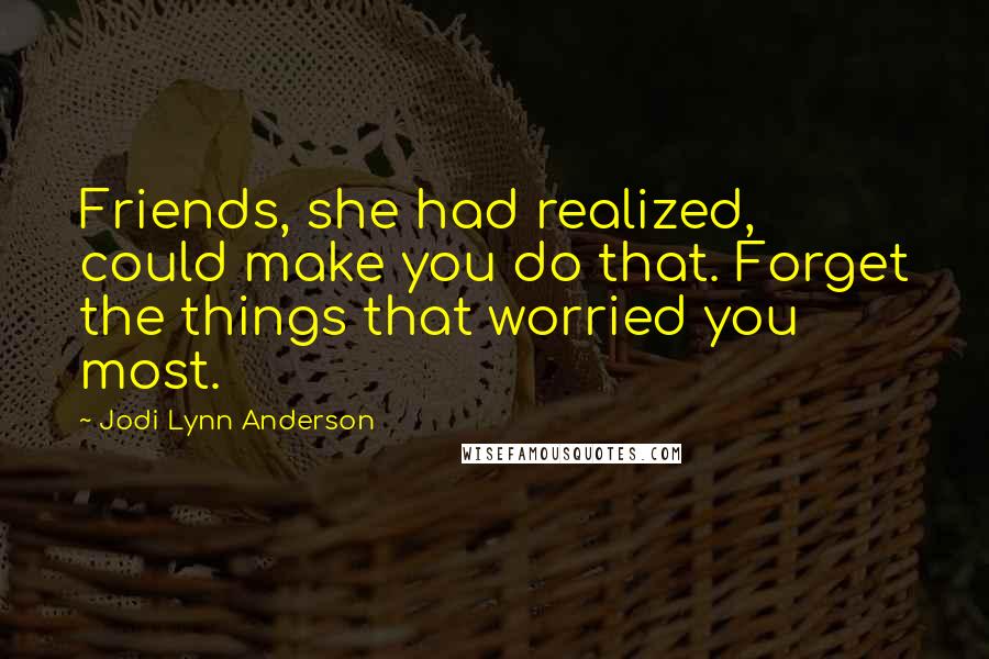 Jodi Lynn Anderson Quotes: Friends, she had realized, could make you do that. Forget the things that worried you most.