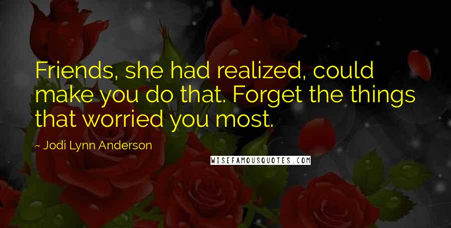 Jodi Lynn Anderson Quotes: Friends, she had realized, could make you do that. Forget the things that worried you most.