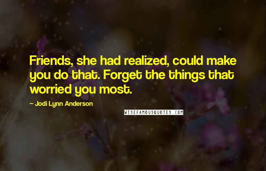 Jodi Lynn Anderson Quotes: Friends, she had realized, could make you do that. Forget the things that worried you most.
