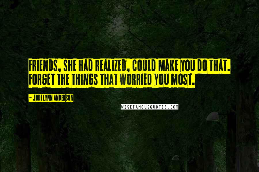Jodi Lynn Anderson Quotes: Friends, she had realized, could make you do that. Forget the things that worried you most.