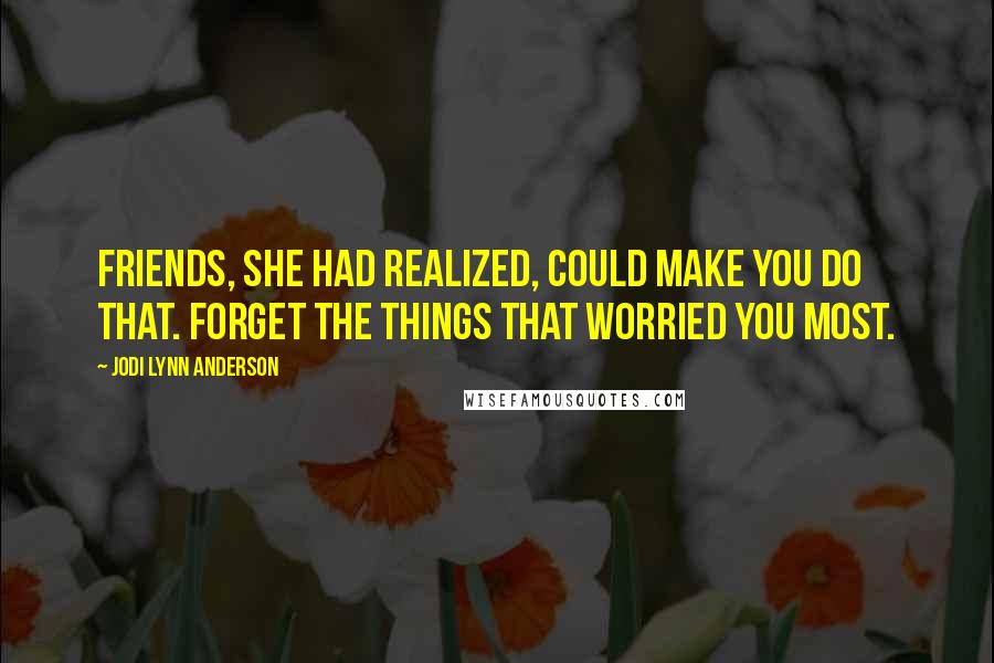 Jodi Lynn Anderson Quotes: Friends, she had realized, could make you do that. Forget the things that worried you most.