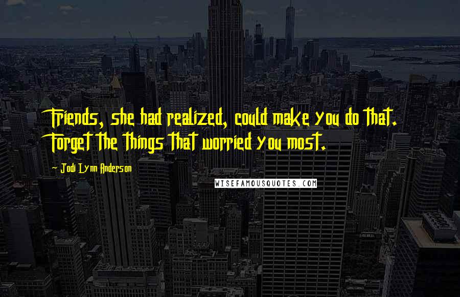 Jodi Lynn Anderson Quotes: Friends, she had realized, could make you do that. Forget the things that worried you most.