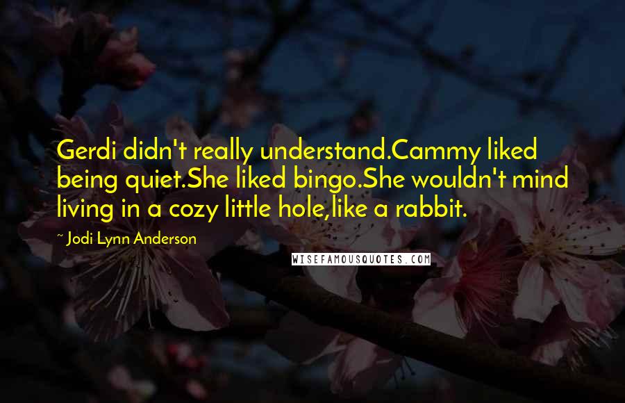 Jodi Lynn Anderson Quotes: Gerdi didn't really understand.Cammy liked being quiet.She liked bingo.She wouldn't mind living in a cozy little hole,like a rabbit.
