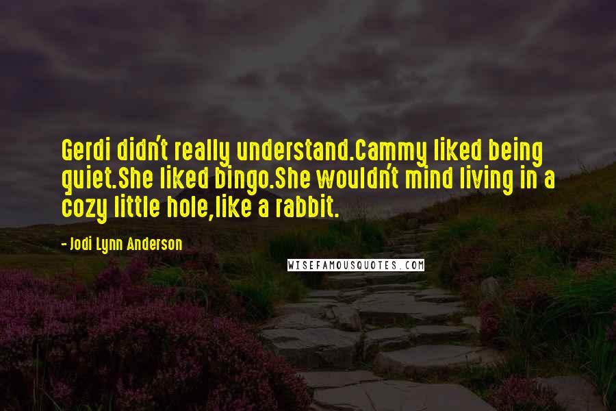 Jodi Lynn Anderson Quotes: Gerdi didn't really understand.Cammy liked being quiet.She liked bingo.She wouldn't mind living in a cozy little hole,like a rabbit.