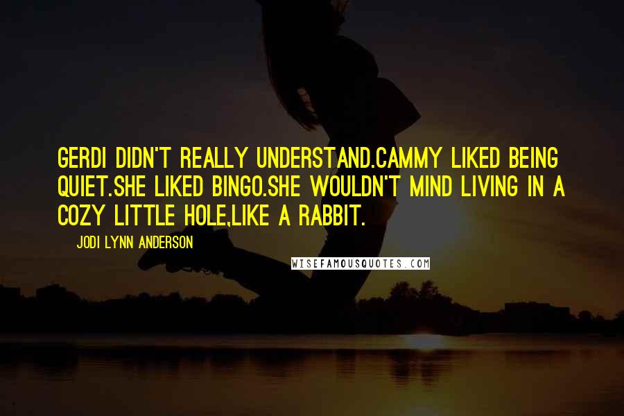 Jodi Lynn Anderson Quotes: Gerdi didn't really understand.Cammy liked being quiet.She liked bingo.She wouldn't mind living in a cozy little hole,like a rabbit.