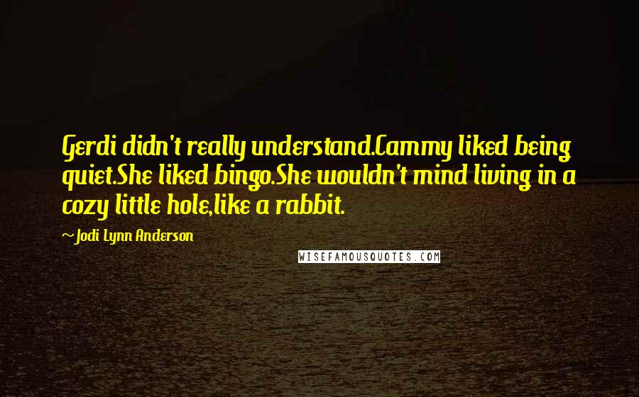 Jodi Lynn Anderson Quotes: Gerdi didn't really understand.Cammy liked being quiet.She liked bingo.She wouldn't mind living in a cozy little hole,like a rabbit.