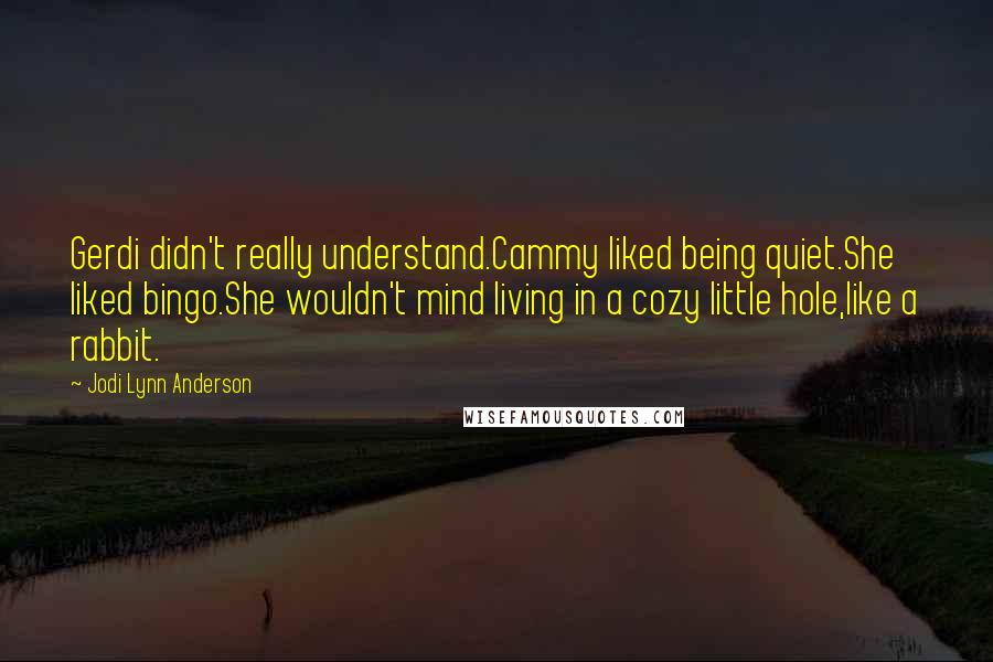 Jodi Lynn Anderson Quotes: Gerdi didn't really understand.Cammy liked being quiet.She liked bingo.She wouldn't mind living in a cozy little hole,like a rabbit.