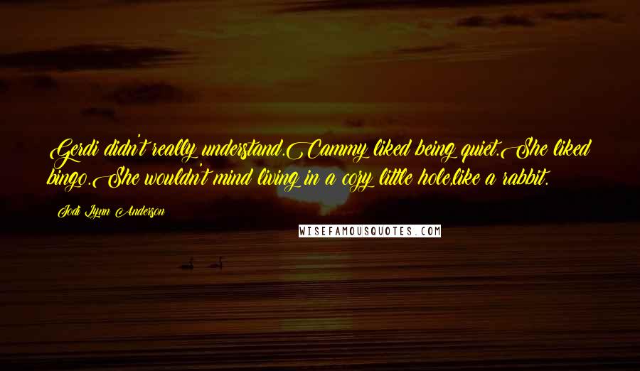 Jodi Lynn Anderson Quotes: Gerdi didn't really understand.Cammy liked being quiet.She liked bingo.She wouldn't mind living in a cozy little hole,like a rabbit.