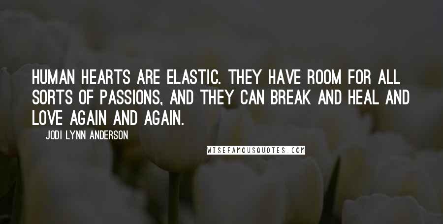 Jodi Lynn Anderson Quotes: Human hearts are elastic. They have room for all sorts of passions, and they can break and heal and love again and again.