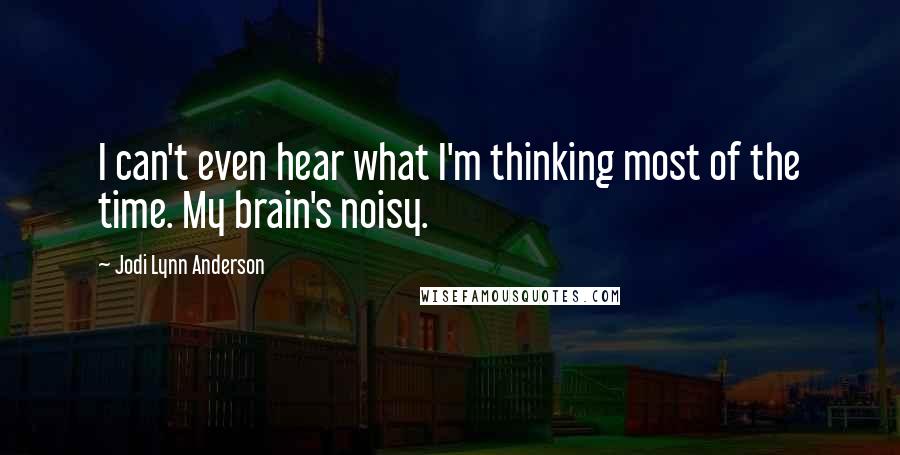 Jodi Lynn Anderson Quotes: I can't even hear what I'm thinking most of the time. My brain's noisy.