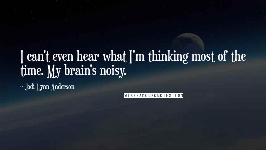 Jodi Lynn Anderson Quotes: I can't even hear what I'm thinking most of the time. My brain's noisy.