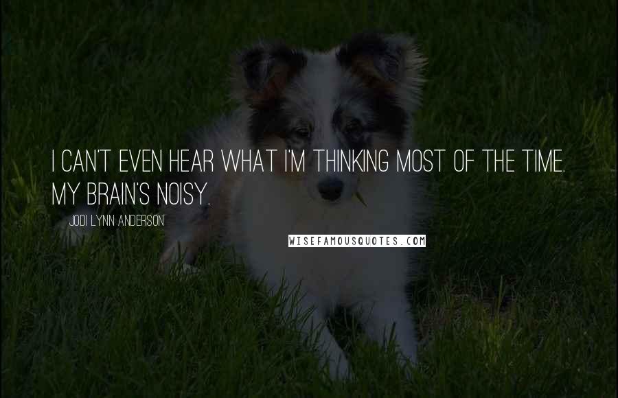 Jodi Lynn Anderson Quotes: I can't even hear what I'm thinking most of the time. My brain's noisy.