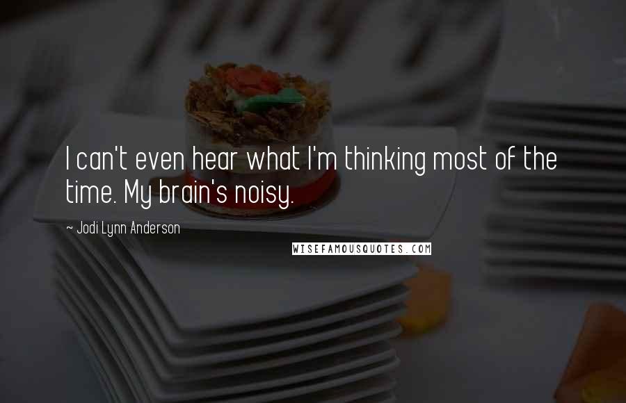 Jodi Lynn Anderson Quotes: I can't even hear what I'm thinking most of the time. My brain's noisy.