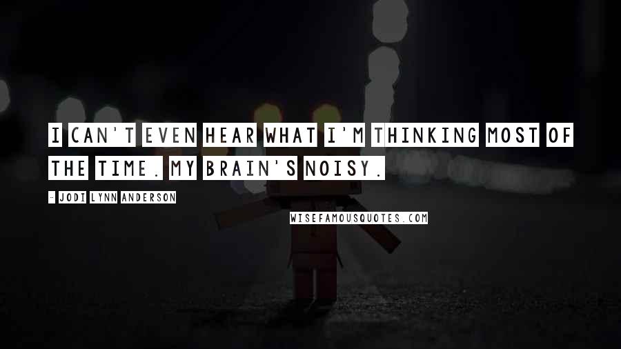 Jodi Lynn Anderson Quotes: I can't even hear what I'm thinking most of the time. My brain's noisy.