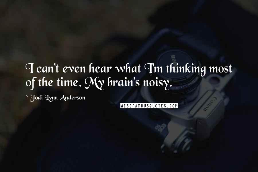 Jodi Lynn Anderson Quotes: I can't even hear what I'm thinking most of the time. My brain's noisy.