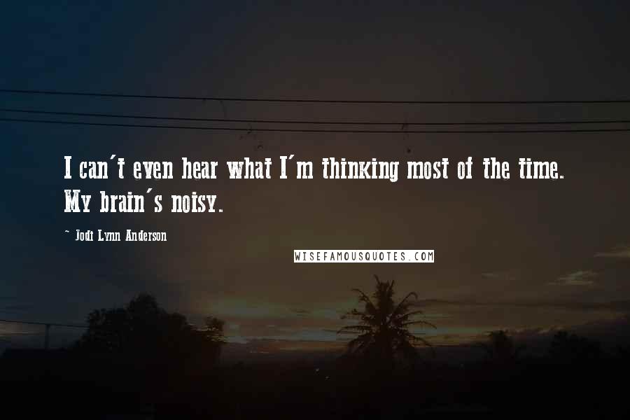 Jodi Lynn Anderson Quotes: I can't even hear what I'm thinking most of the time. My brain's noisy.