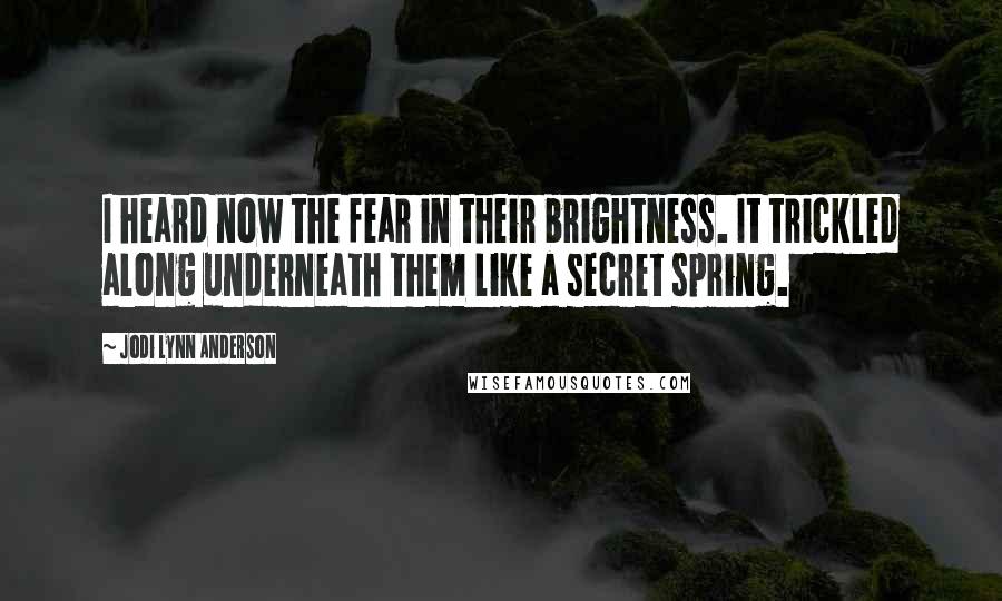 Jodi Lynn Anderson Quotes: I heard now the fear in their brightness. It trickled along underneath them like a secret spring.