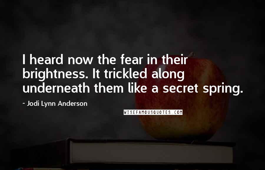 Jodi Lynn Anderson Quotes: I heard now the fear in their brightness. It trickled along underneath them like a secret spring.