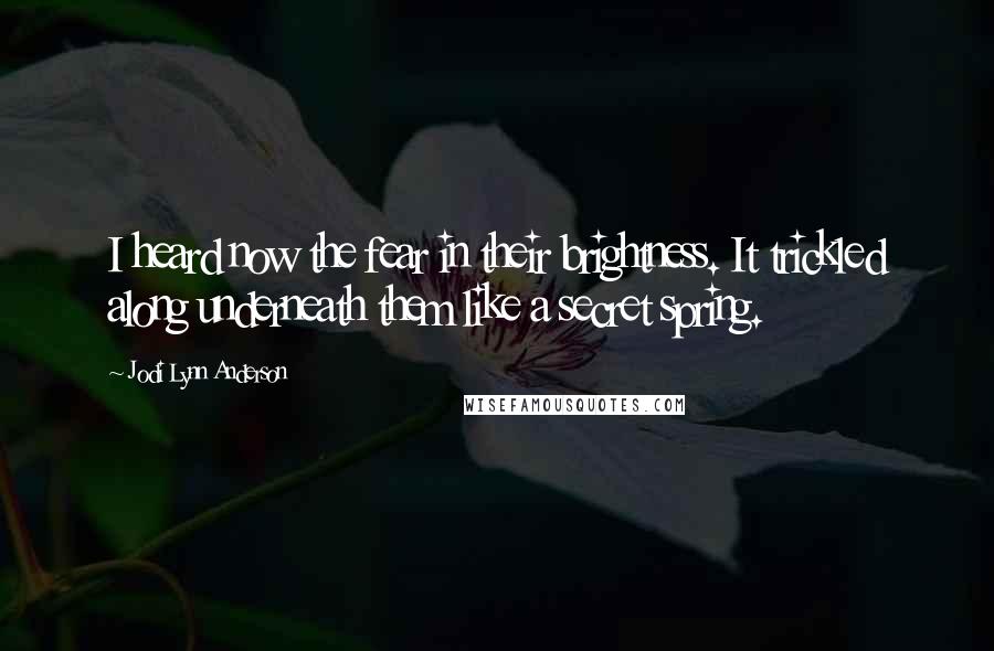 Jodi Lynn Anderson Quotes: I heard now the fear in their brightness. It trickled along underneath them like a secret spring.