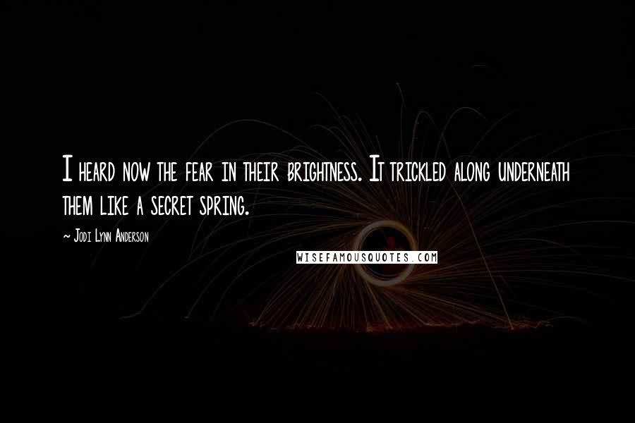 Jodi Lynn Anderson Quotes: I heard now the fear in their brightness. It trickled along underneath them like a secret spring.