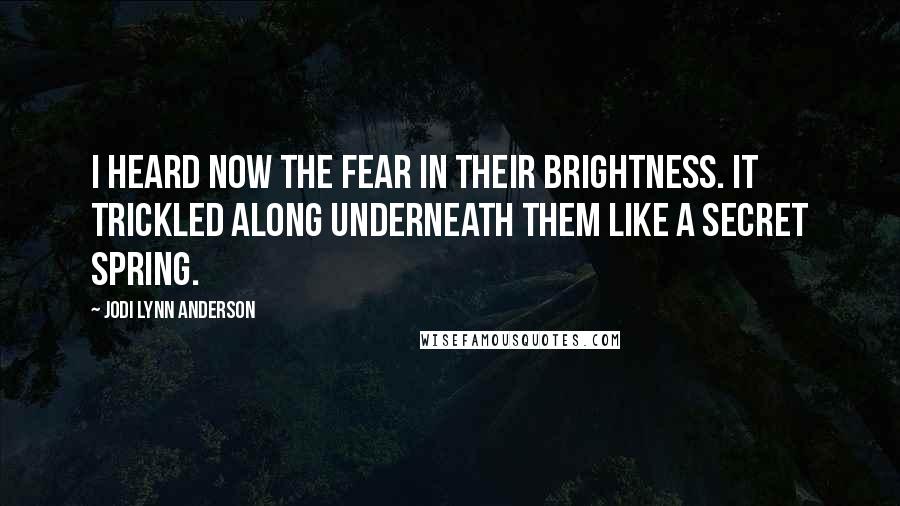 Jodi Lynn Anderson Quotes: I heard now the fear in their brightness. It trickled along underneath them like a secret spring.