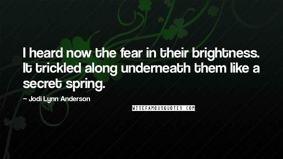 Jodi Lynn Anderson Quotes: I heard now the fear in their brightness. It trickled along underneath them like a secret spring.