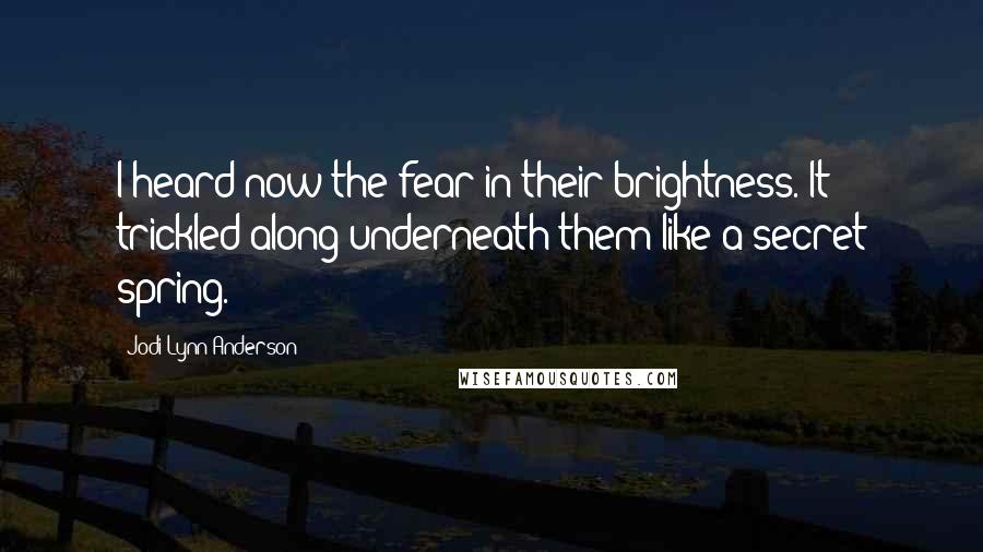 Jodi Lynn Anderson Quotes: I heard now the fear in their brightness. It trickled along underneath them like a secret spring.